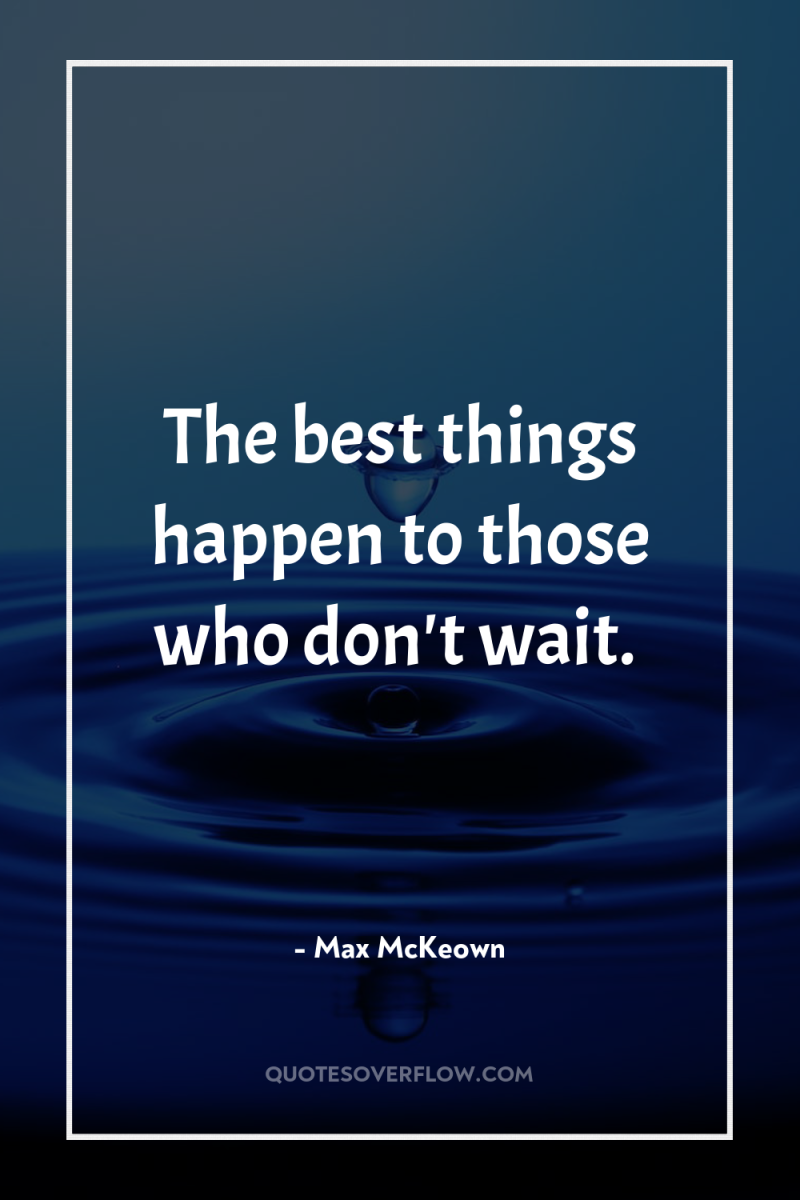 The best things happen to those who don't wait. 