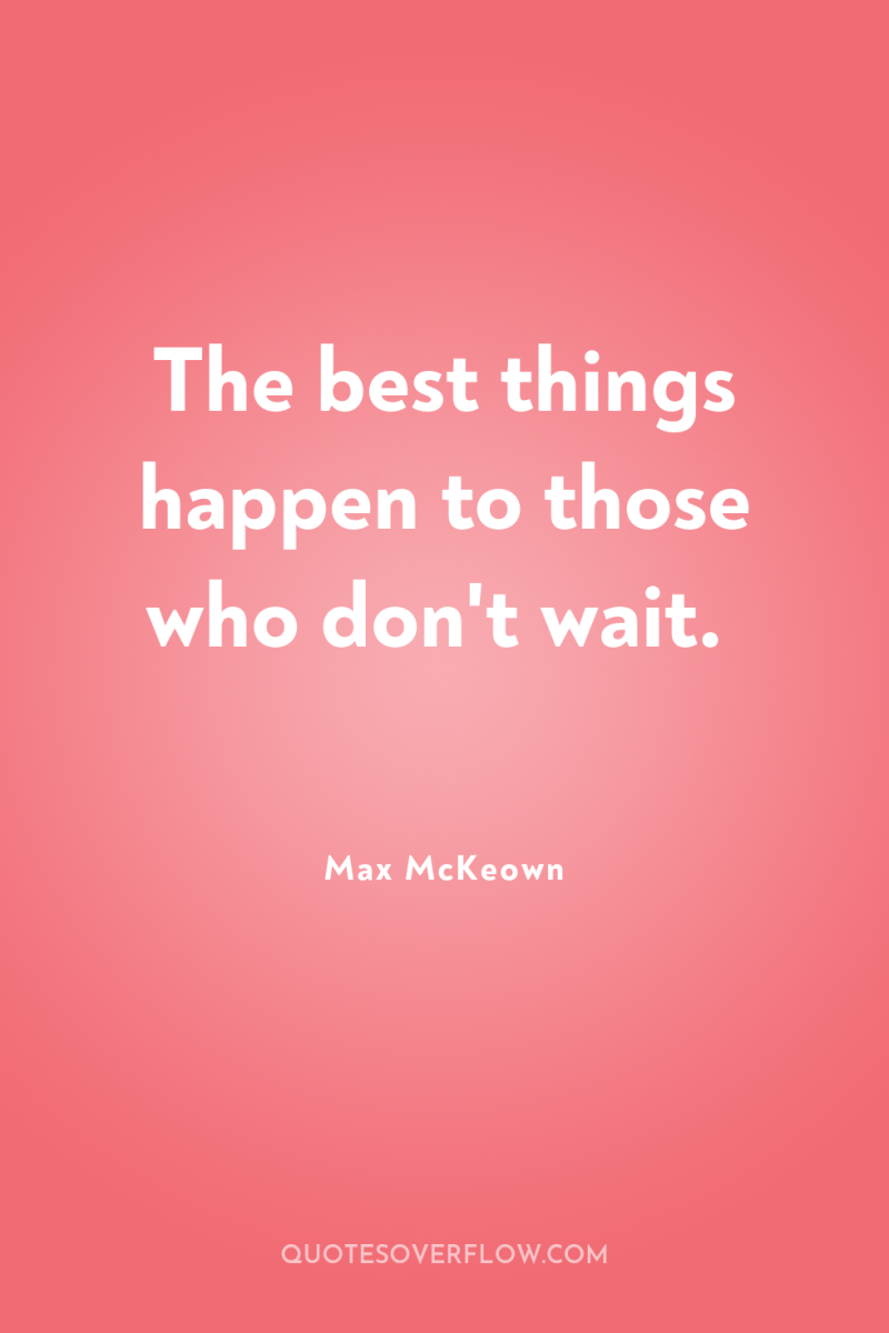 The best things happen to those who don't wait. 