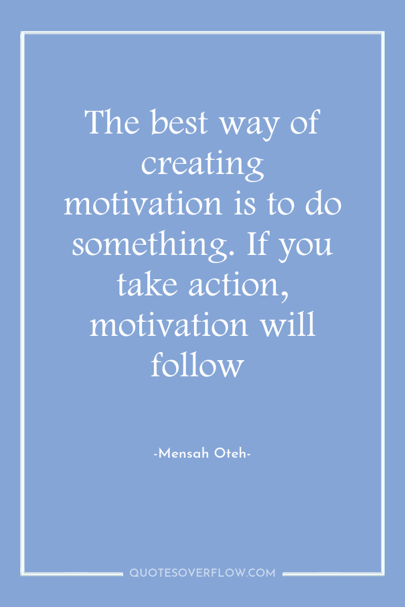 The best way of creating motivation is to do something....