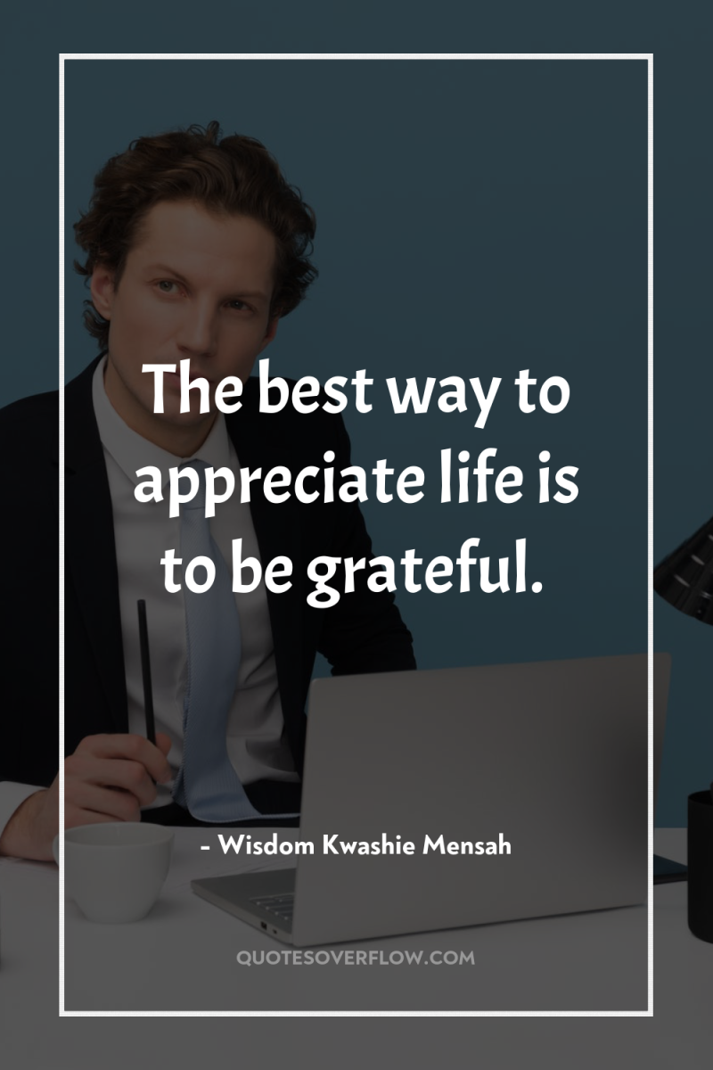 The best way to appreciate life is to be grateful. 
