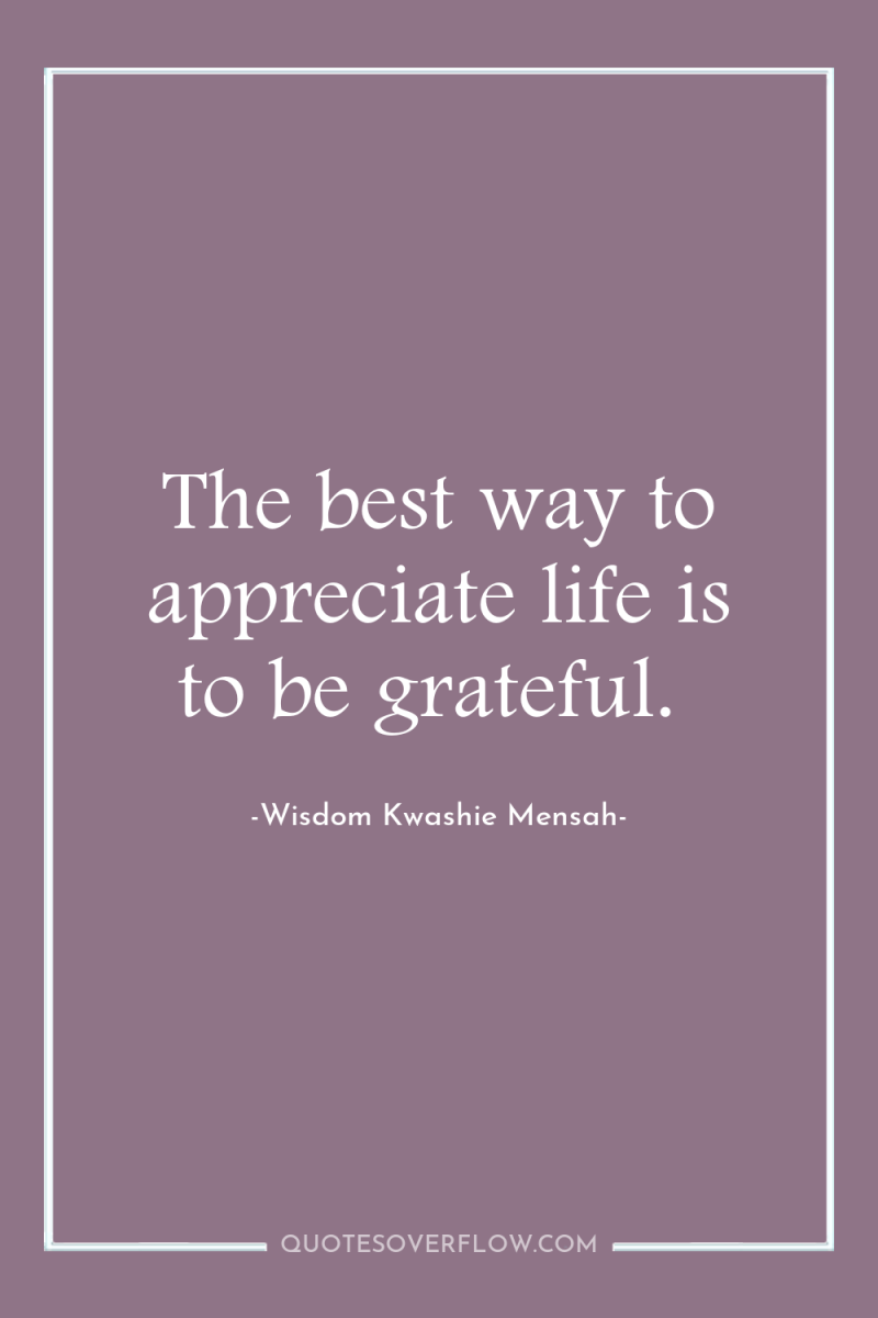 The best way to appreciate life is to be grateful. 