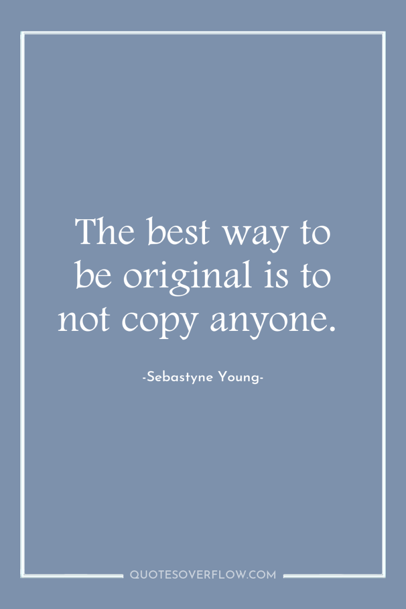 The best way to be original is to not copy...