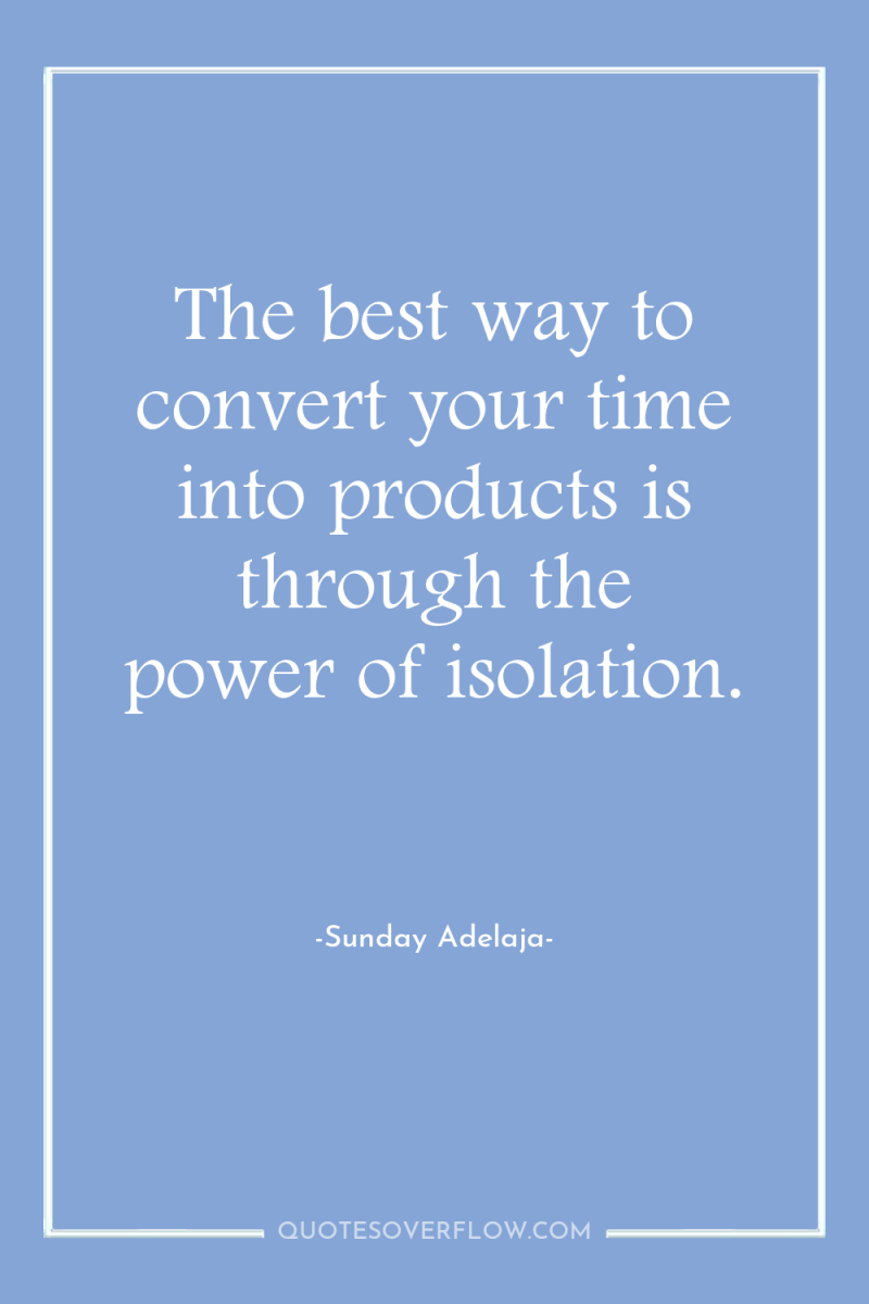 The best way to convert your time into products is...