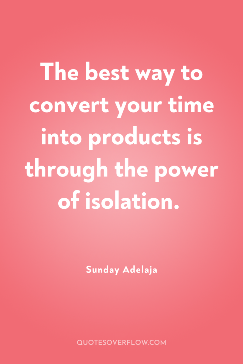 The best way to convert your time into products is...