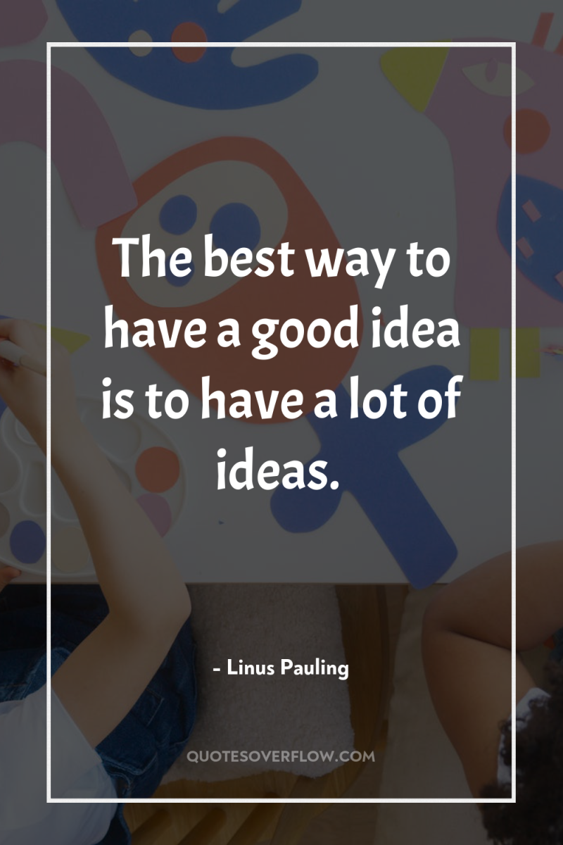 The best way to have a good idea is to...