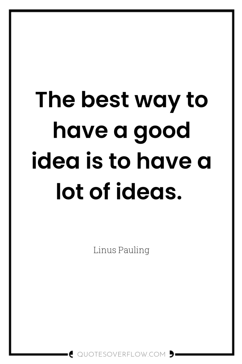 The best way to have a good idea is to...