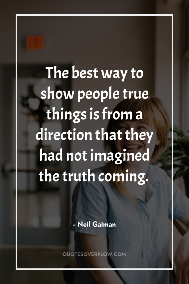 The best way to show people true things is from...