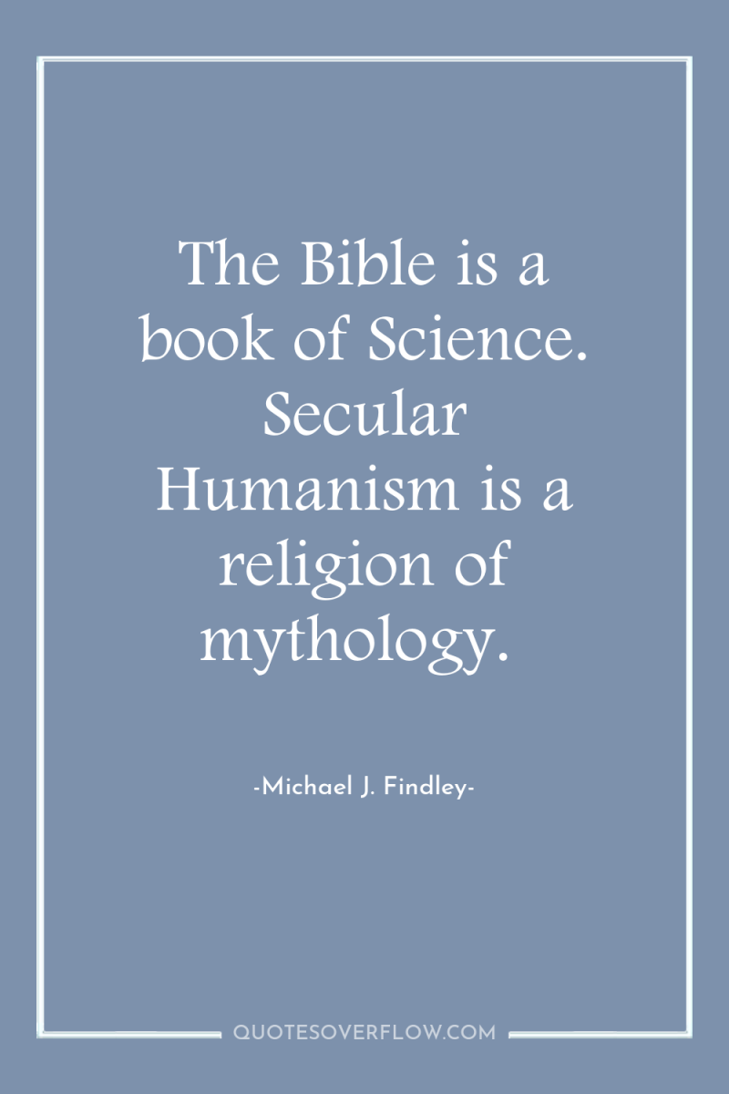 The Bible is a book of Science. Secular Humanism is...