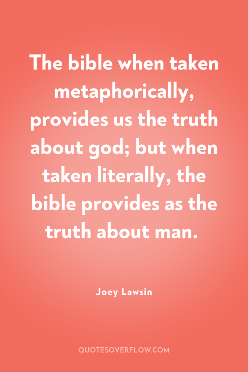 The bible when taken metaphorically, provides us the truth about...