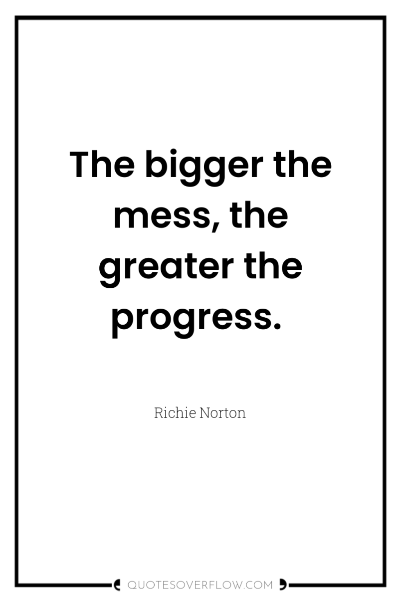 The bigger the mess, the greater the progress. 