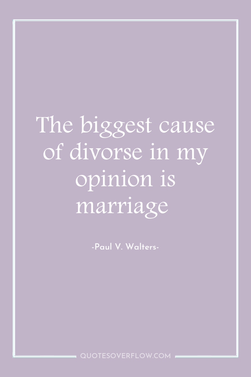 The biggest cause of divorse in my opinion is marriage 
