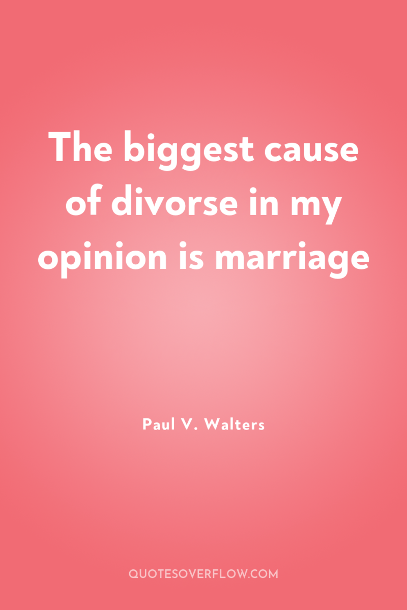 The biggest cause of divorse in my opinion is marriage 