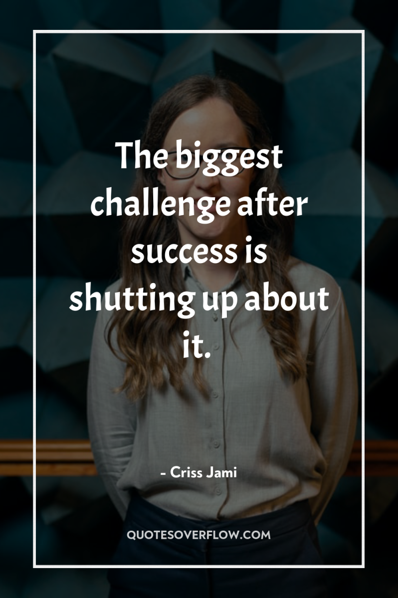 The biggest challenge after success is shutting up about it. 