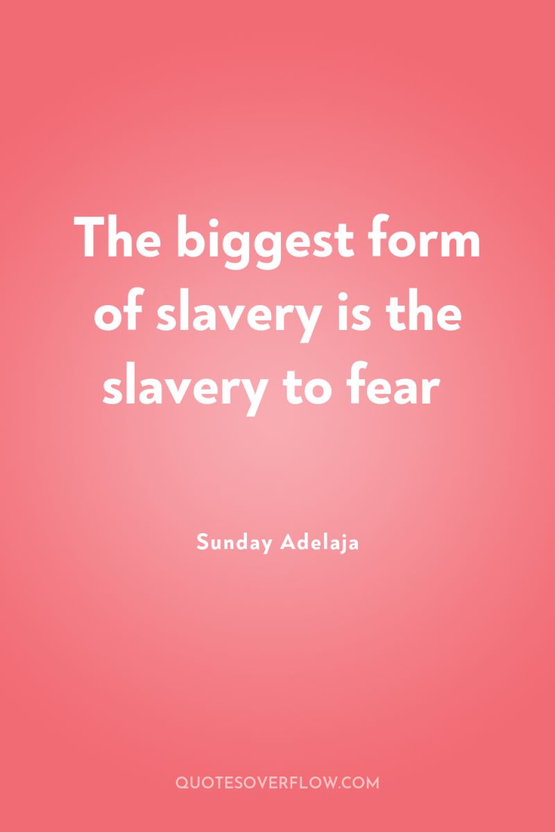The biggest form of slavery is the slavery to fear 