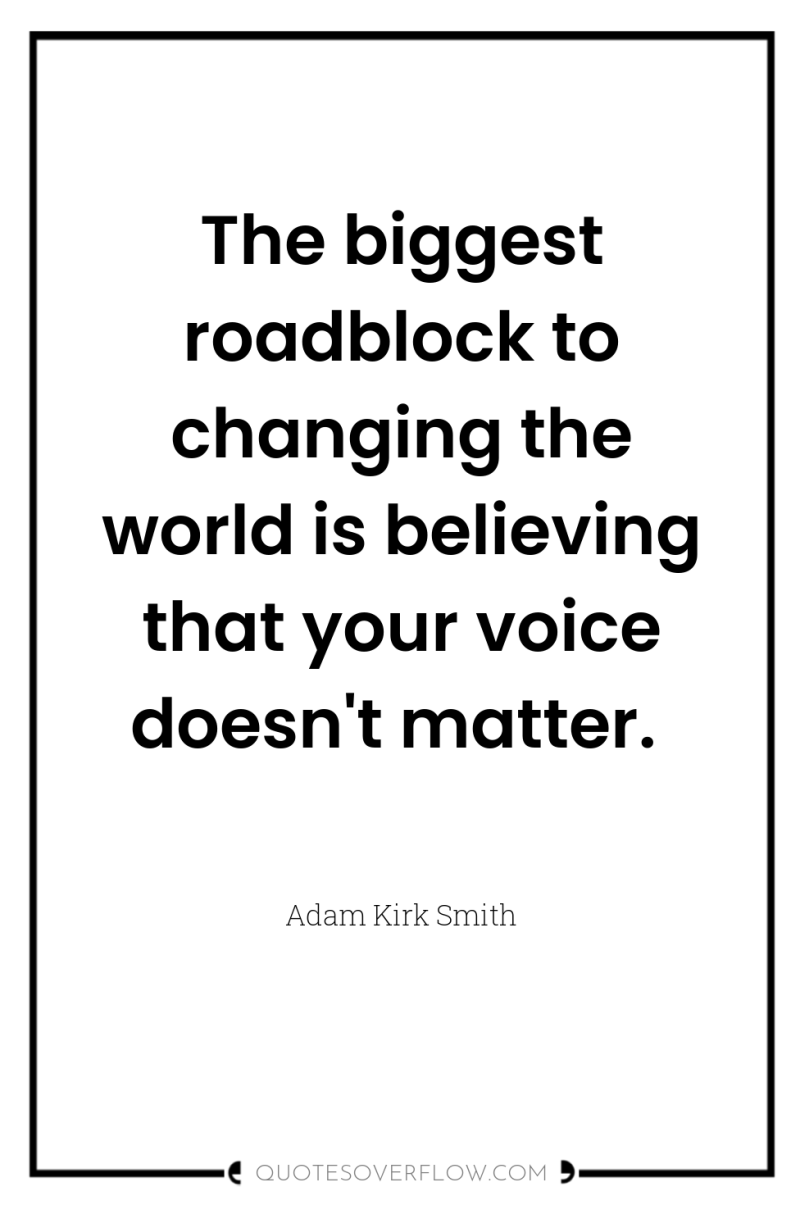 The biggest roadblock to changing the world is believing that...
