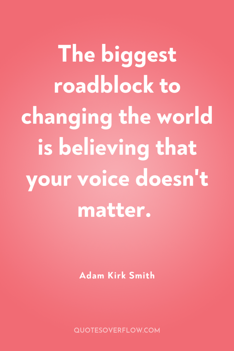The biggest roadblock to changing the world is believing that...