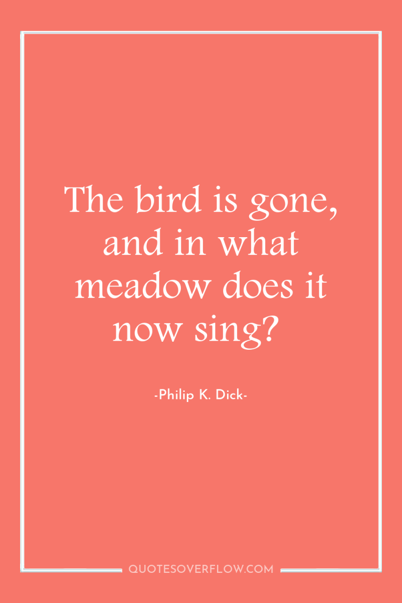 The bird is gone, and in what meadow does it...