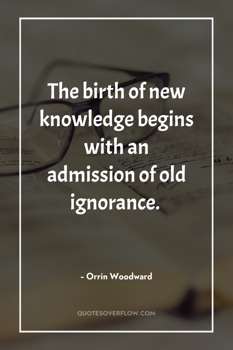 The birth of new knowledge begins with an admission of...