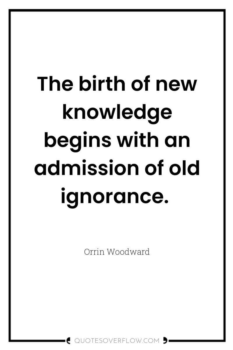 The birth of new knowledge begins with an admission of...