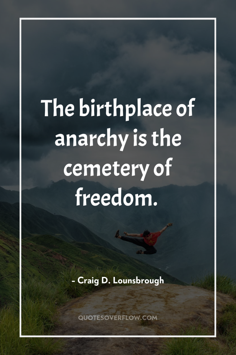 The birthplace of anarchy is the cemetery of freedom. 