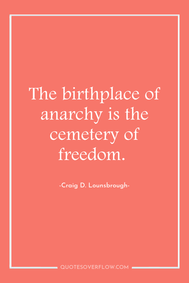 The birthplace of anarchy is the cemetery of freedom. 