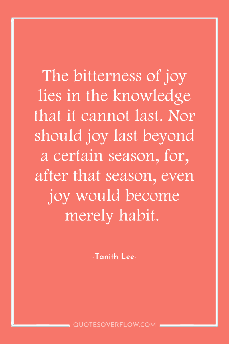 The bitterness of joy lies in the knowledge that it...