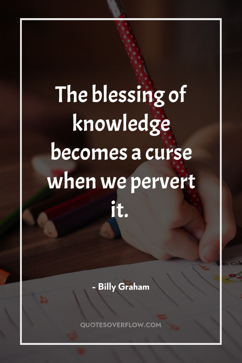 The blessing of knowledge becomes a curse when we pervert...