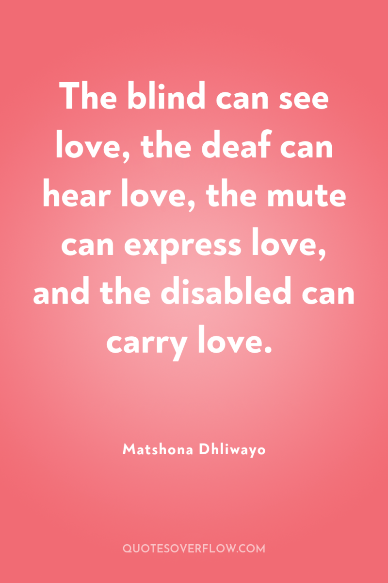 The blind can see love, the deaf can hear love,...