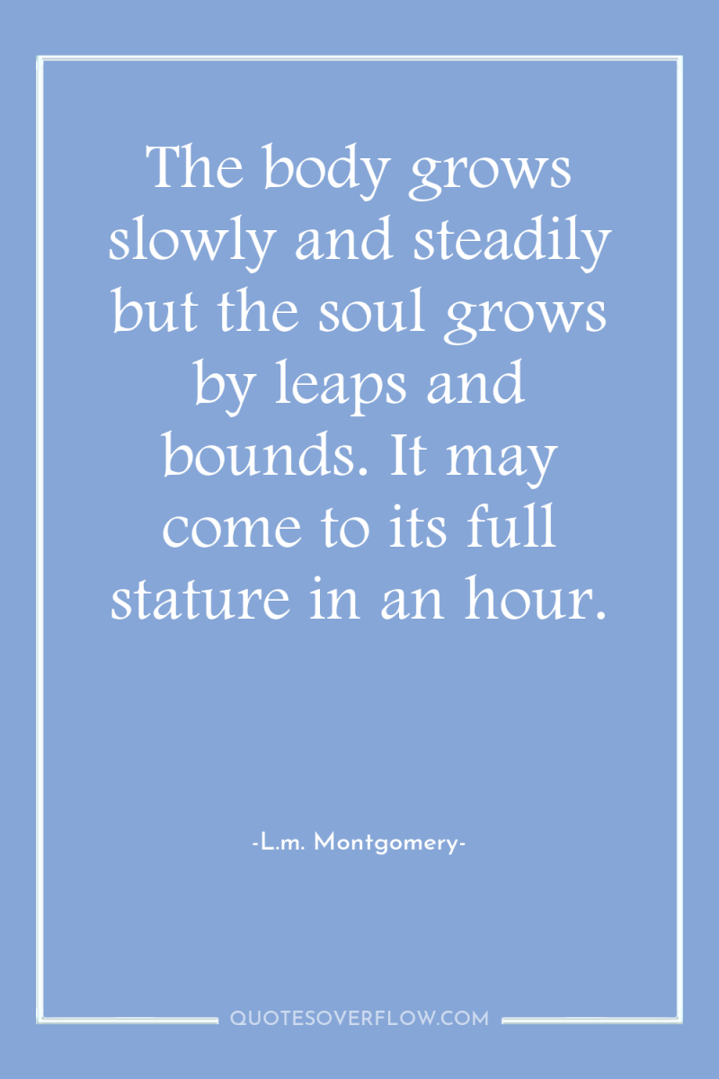 The body grows slowly and steadily but the soul grows...