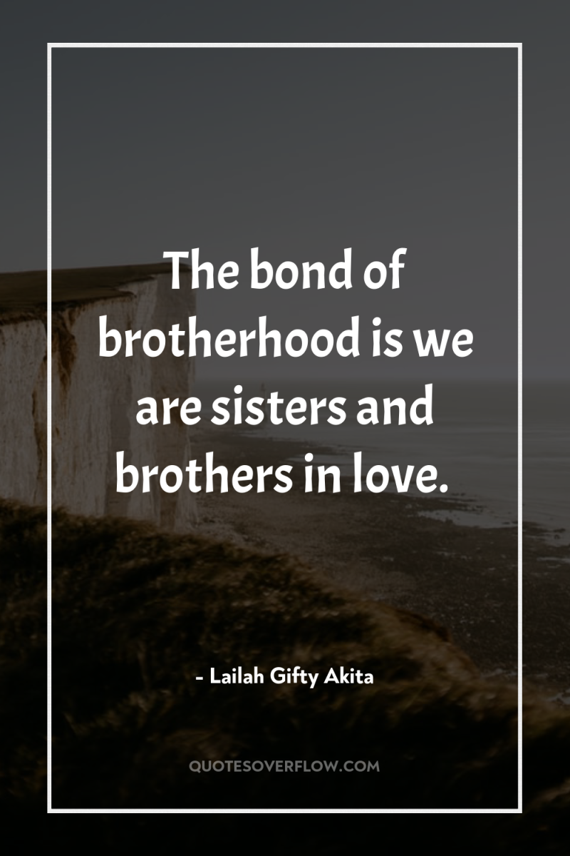 The bond of brotherhood is we are sisters and brothers...