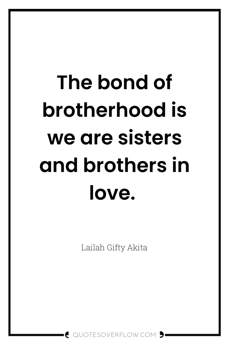 The bond of brotherhood is we are sisters and brothers...