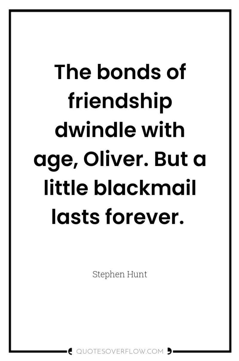 The bonds of friendship dwindle with age, Oliver. But a...