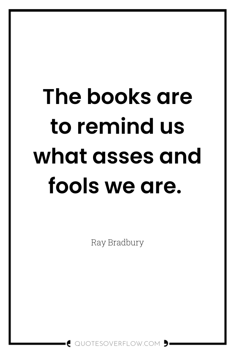 The books are to remind us what asses and fools...