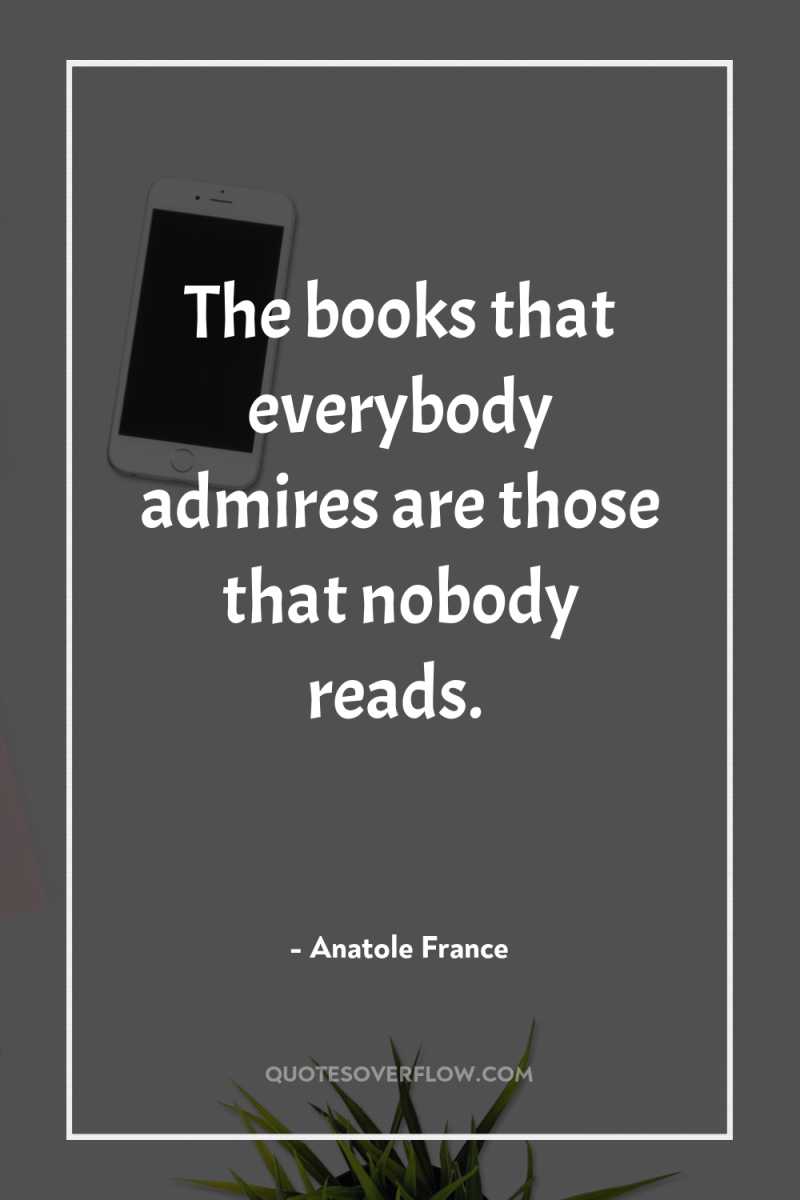 The books that everybody admires are those that nobody reads. 