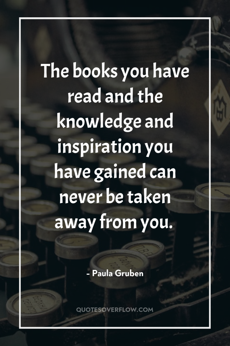 The books you have read and the knowledge and inspiration...