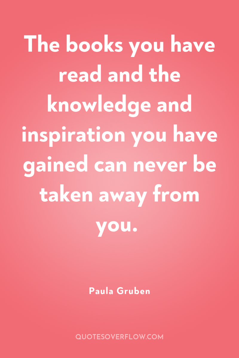 The books you have read and the knowledge and inspiration...