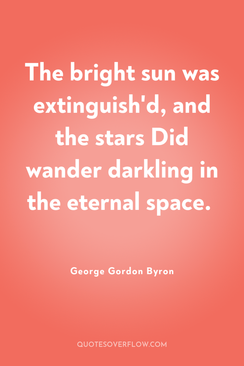 The bright sun was extinguish'd, and the stars Did wander...