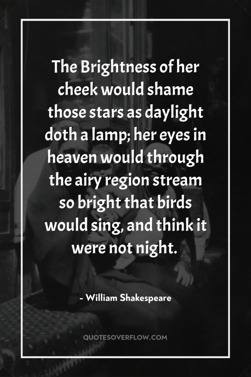 The Brightness of her cheek would shame those stars as...
