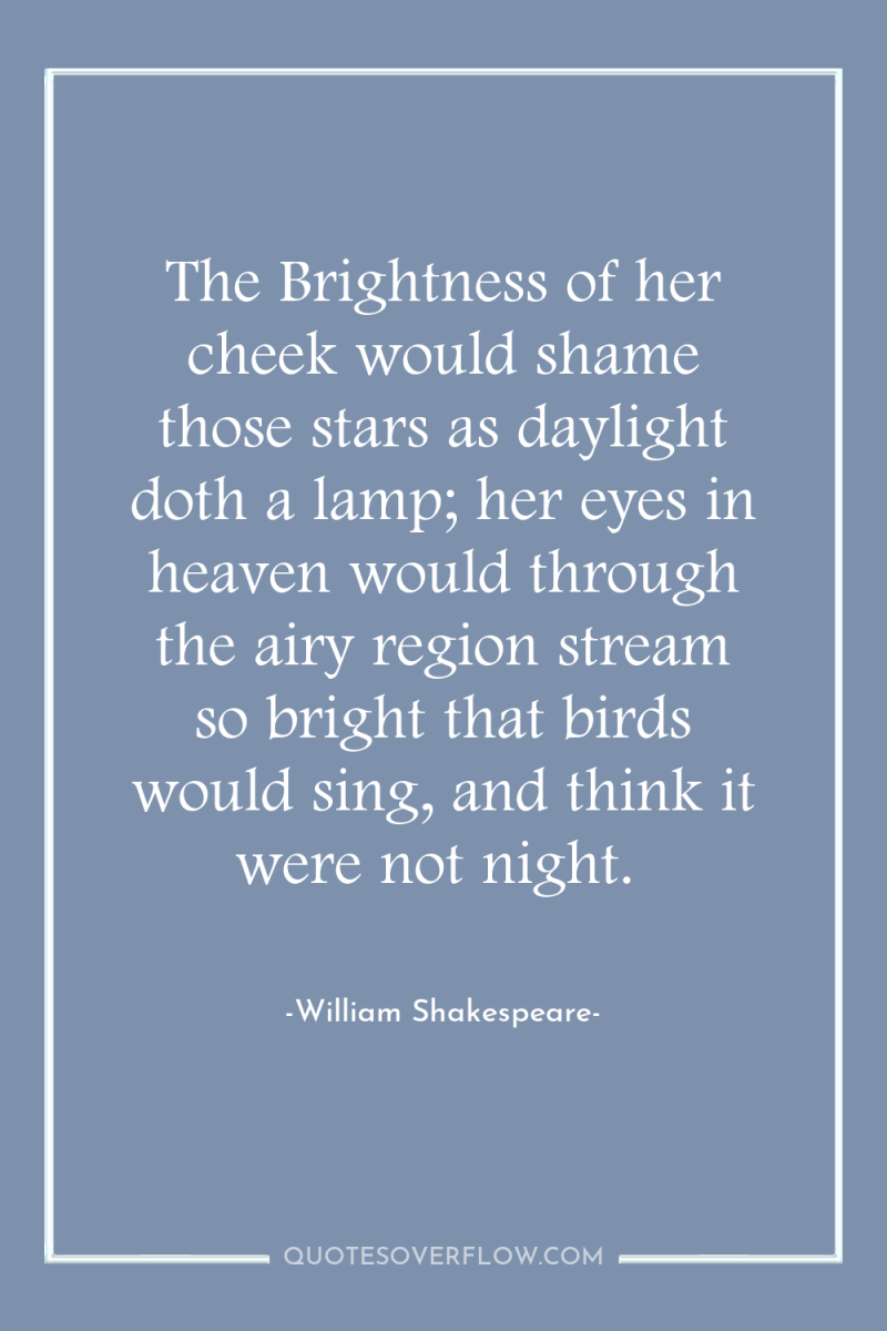 The Brightness of her cheek would shame those stars as...
