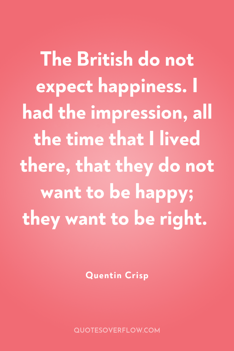 The British do not expect happiness. I had the impression,...