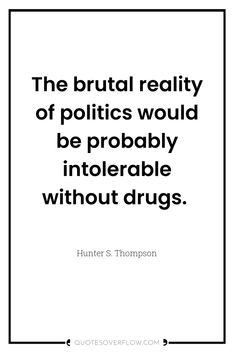 The brutal reality of politics would be probably intolerable without...