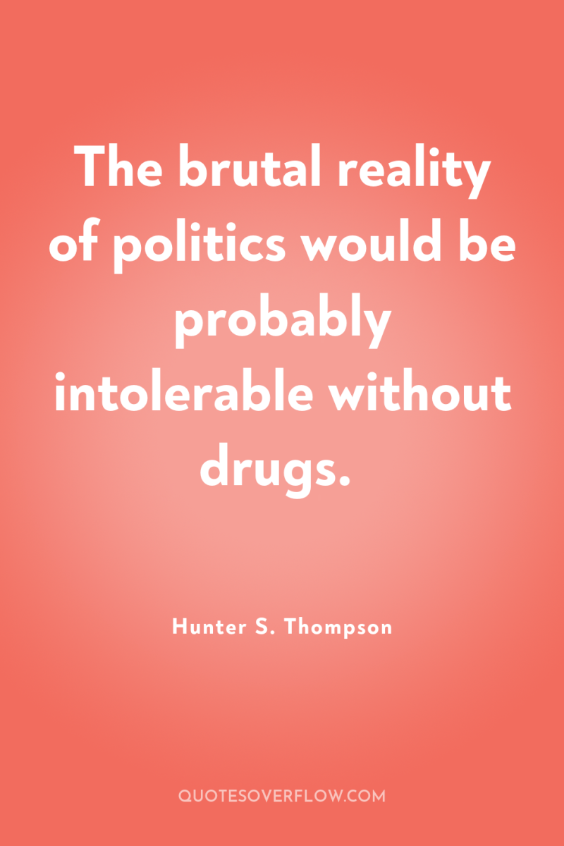 The brutal reality of politics would be probably intolerable without...