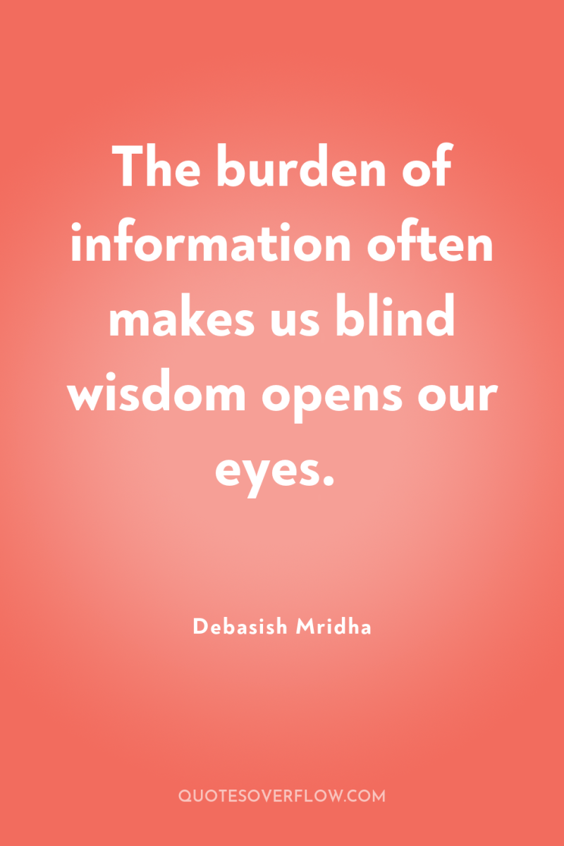 The burden of information often makes us blind wisdom opens...