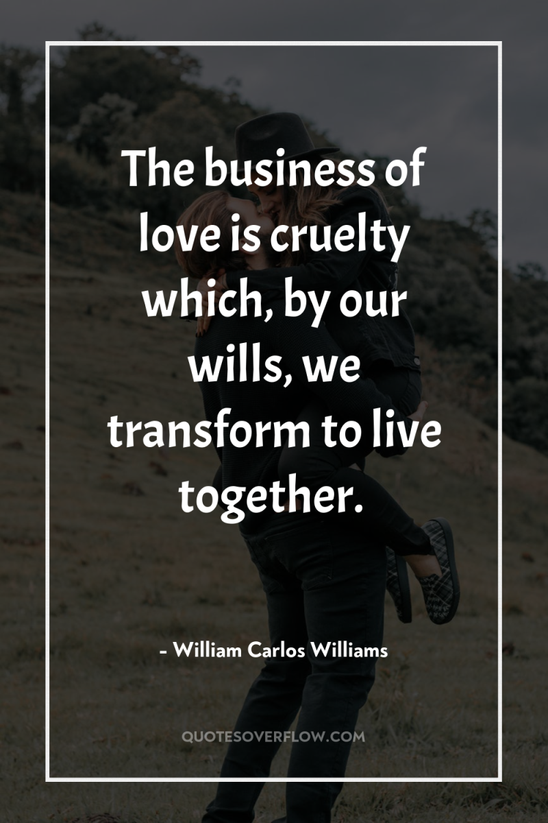 The business of love is cruelty which, by our wills,...