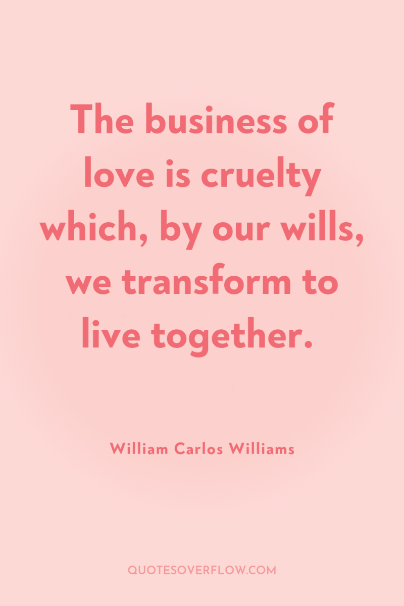 The business of love is cruelty which, by our wills,...