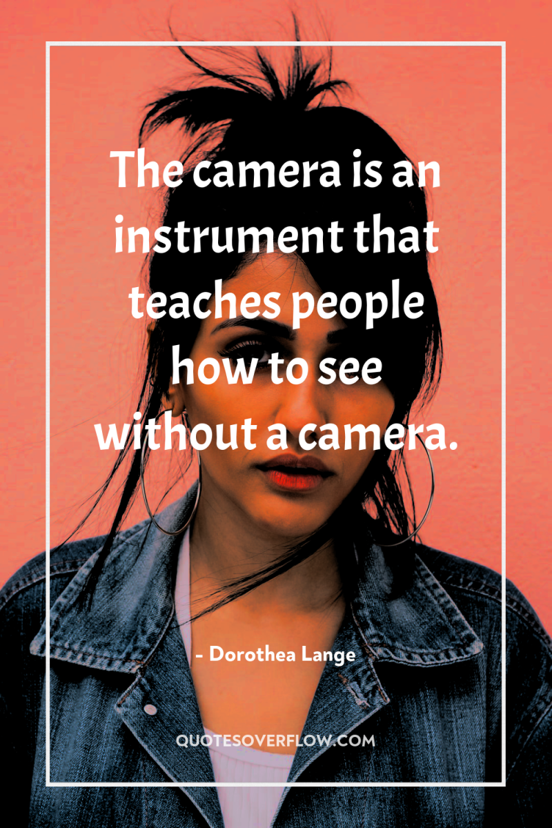 The camera is an instrument that teaches people how to...