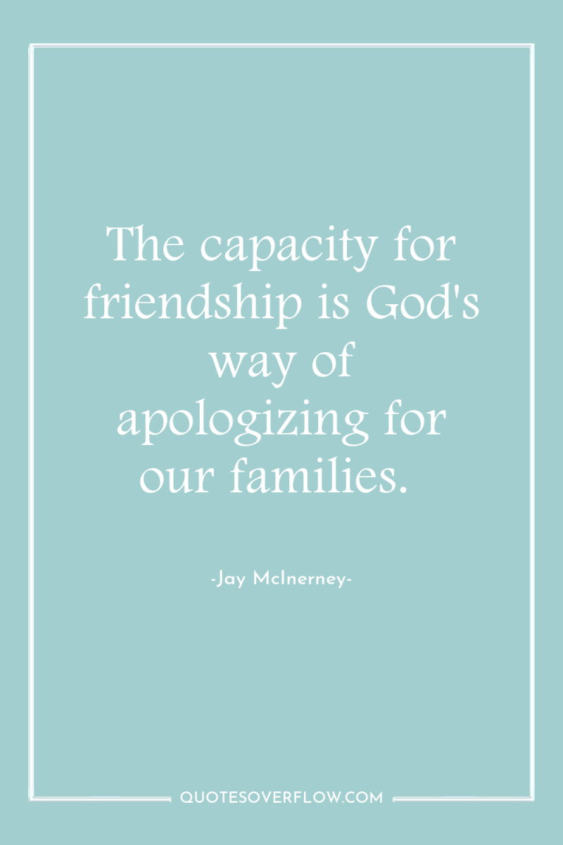 The capacity for friendship is God's way of apologizing for...