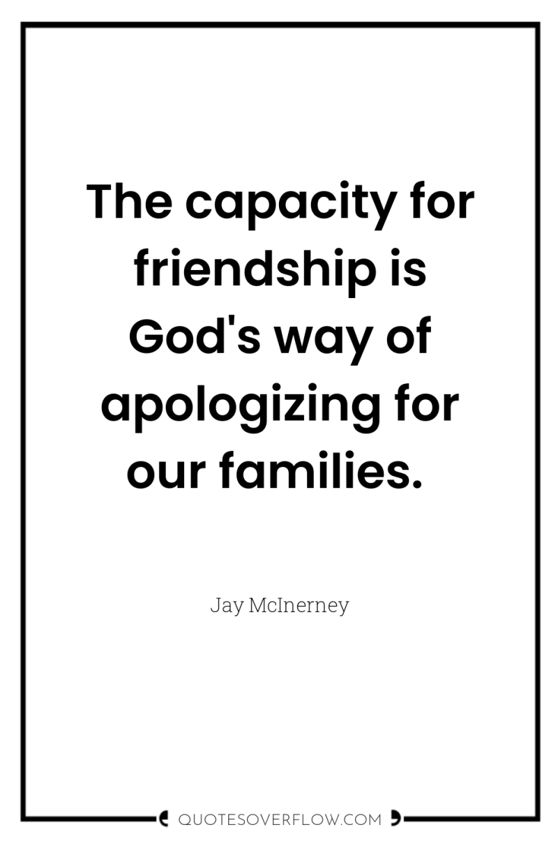 The capacity for friendship is God's way of apologizing for...