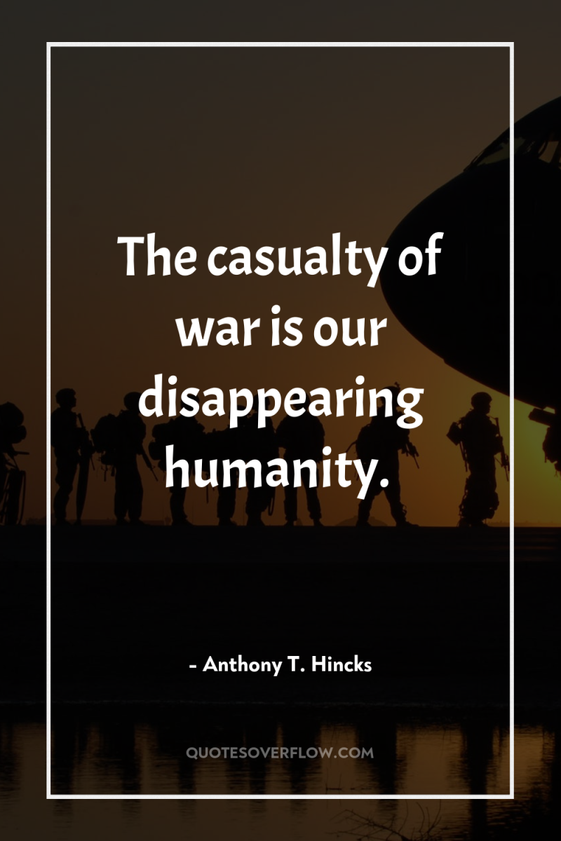 The casualty of war is our disappearing humanity. 