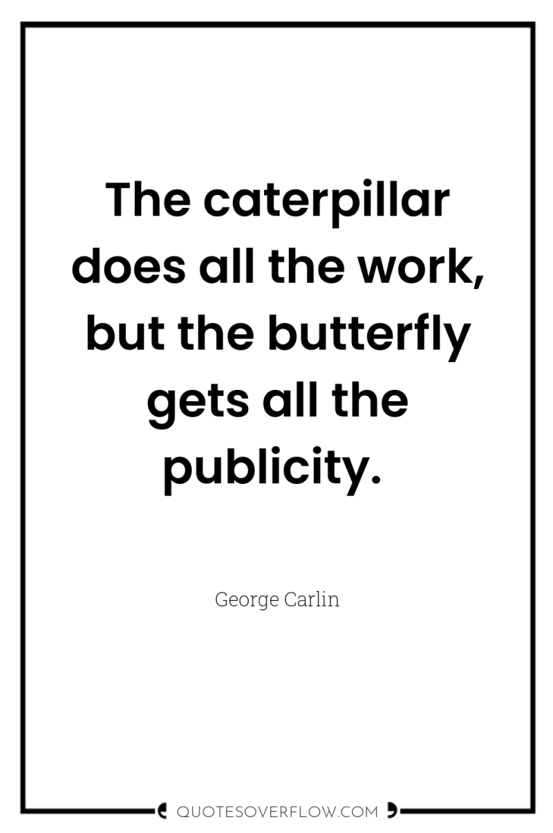 The caterpillar does all the work, but the butterfly gets...